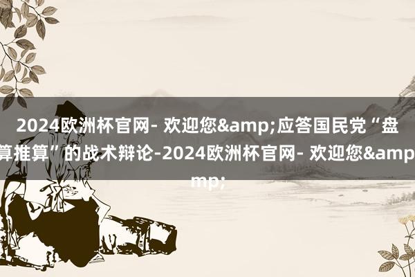 2024欧洲杯官网- 欢迎您&应答国民党“盘算推算”的战术辩论-2024欧洲杯官网- 欢迎您&