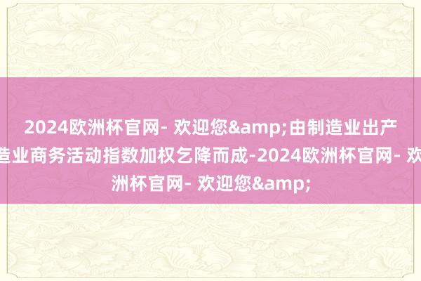 2024欧洲杯官网- 欢迎您&由制造业出产指数与非制造业商务活动指数加权乞降而成-2024欧洲杯官网- 欢迎您&