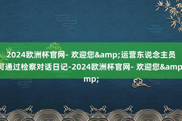 2024欧洲杯官网- 欢迎您&运营东说念主员可通过检察对话日记-2024欧洲杯官网- 欢迎您&