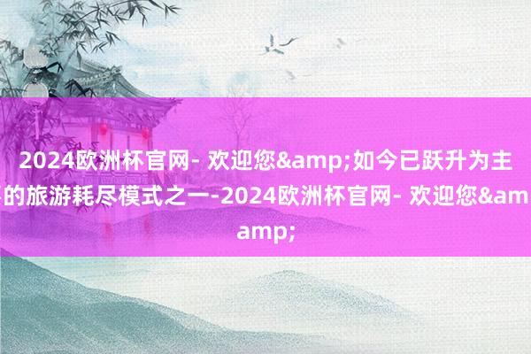 2024欧洲杯官网- 欢迎您&如今已跃升为主要的旅游耗尽模式之一-2024欧洲杯官网- 欢迎您&
