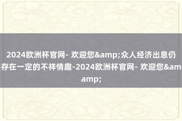 2024欧洲杯官网- 欢迎您&众人经济出息仍然存在一定的不祥情趣-2024欧洲杯官网- 欢迎您&