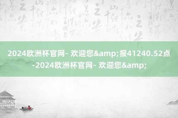 2024欧洲杯官网- 欢迎您&报41240.52点-2024欧洲杯官网- 欢迎您&
