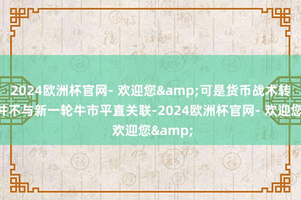 2024欧洲杯官网- 欢迎您&可是货币战术转向时常并不与新一轮牛市平直关联-2024欧洲杯官网- 欢迎您&