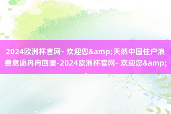 2024欧洲杯官网- 欢迎您&天然中国住户浪费意愿冉冉回暖-2024欧洲杯官网- 欢迎您&