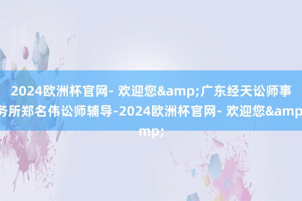 2024欧洲杯官网- 欢迎您&广东经天讼师事务所郑名伟讼师辅导-2024欧洲杯官网- 欢迎您&