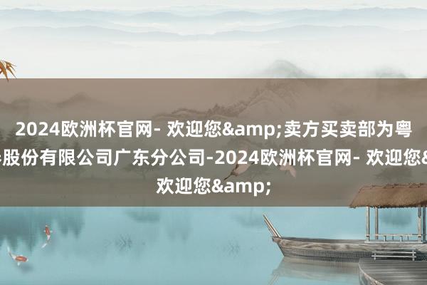 2024欧洲杯官网- 欢迎您&卖方买卖部为粤开证券股份有限公司广东分公司-2024欧洲杯官网- 欢迎您&