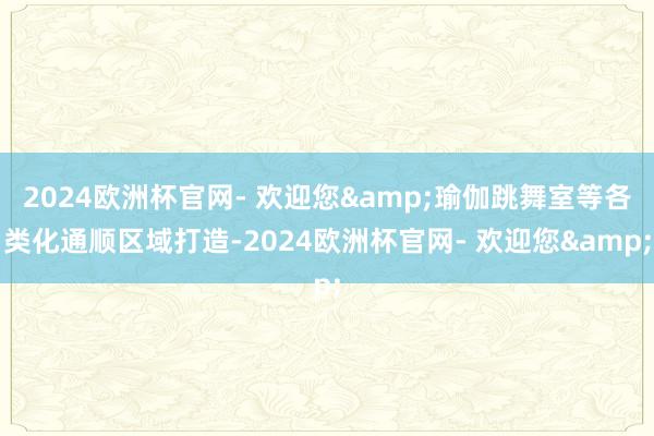 2024欧洲杯官网- 欢迎您&瑜伽跳舞室等各类化通顺区域打造-2024欧洲杯官网- 欢迎您&