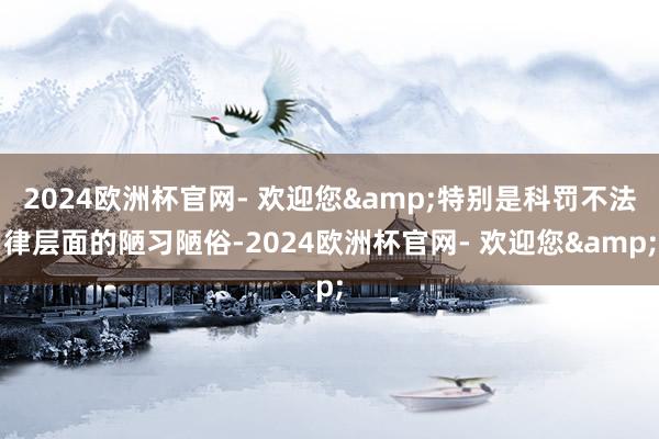 2024欧洲杯官网- 欢迎您&特别是科罚不法律层面的陋习陋俗-2024欧洲杯官网- 欢迎您&