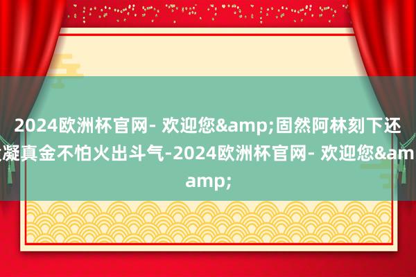2024欧洲杯官网- 欢迎您&固然阿林刻下还没凝真金不怕火出斗气-2024欧洲杯官网- 欢迎您&