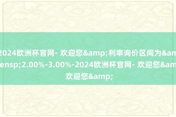 2024欧洲杯官网- 欢迎您&利率询价区间为 2.00%-3.00%-2024欧洲杯官网- 欢迎您&