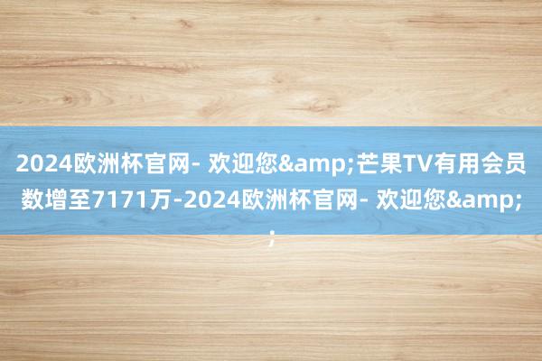 2024欧洲杯官网- 欢迎您&芒果TV有用会员数增至7171万-2024欧洲杯官网- 欢迎您&