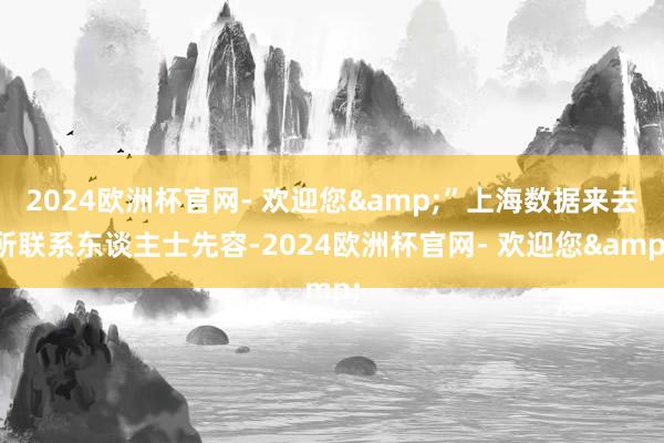 2024欧洲杯官网- 欢迎您&”上海数据来去所联系东谈主士先容-2024欧洲杯官网- 欢迎您&