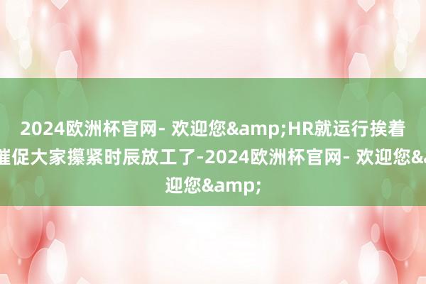 2024欧洲杯官网- 欢迎您&HR就运行挨着部门催促大家攥紧时辰放工了-2024欧洲杯官网- 欢迎您&
