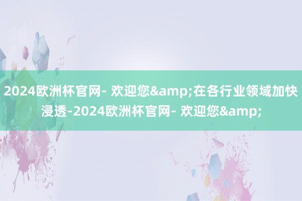 2024欧洲杯官网- 欢迎您&在各行业领域加快浸透-2024欧洲杯官网- 欢迎您&