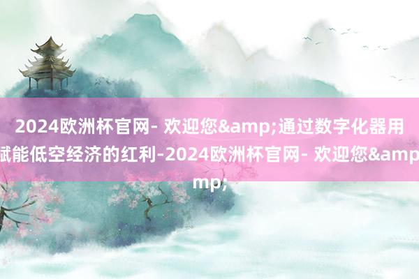 2024欧洲杯官网- 欢迎您&通过数字化器用赋能低空经济的红利-2024欧洲杯官网- 欢迎您&