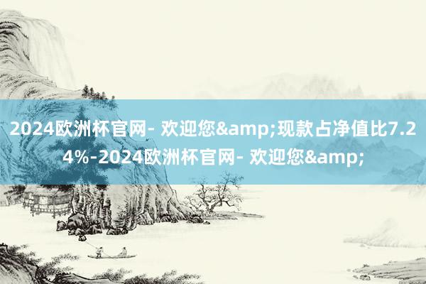 2024欧洲杯官网- 欢迎您&现款占净值比7.24%-2024欧洲杯官网- 欢迎您&