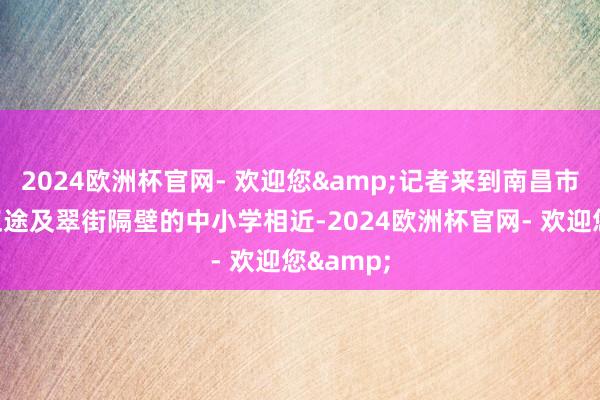 2024欧洲杯官网- 欢迎您&记者来到南昌市红谷中正途及翠街隔壁的中小学相近-2024欧洲杯官网- 欢迎您&