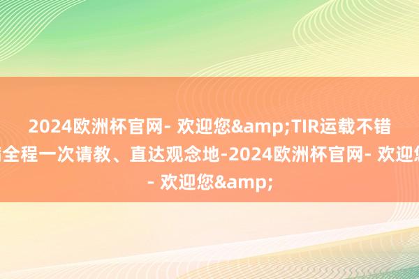 2024欧洲杯官网- 欢迎您&TIR运载不错好意思满全程一次请教、直达观念地-2024欧洲杯官网- 欢迎您&