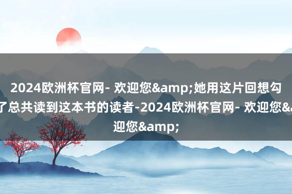 2024欧洲杯官网- 欢迎您&她用这片回想勾连起了总共读到这本书的读者-2024欧洲杯官网- 欢迎您&