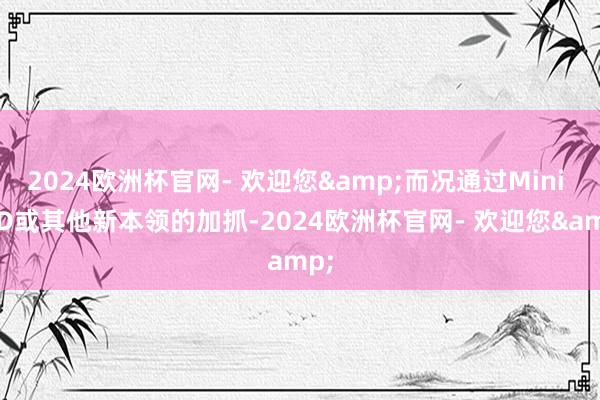 2024欧洲杯官网- 欢迎您&而况通过Mini LED或其他新本领的加抓-2024欧洲杯官网- 欢迎您&