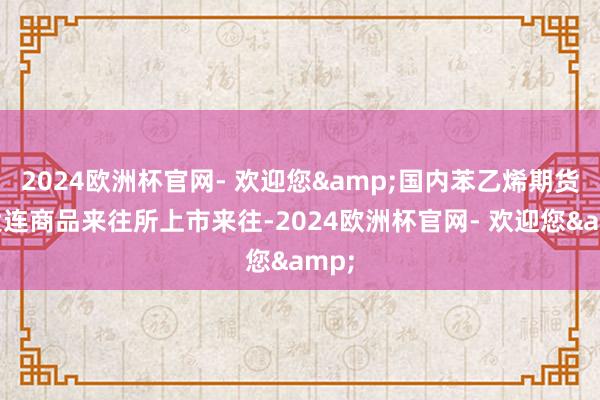 2024欧洲杯官网- 欢迎您&国内苯乙烯期货在大连商品来往所上市来往-2024欧洲杯官网- 欢迎您&