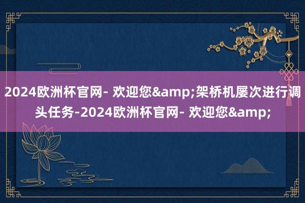 2024欧洲杯官网- 欢迎您&架桥机屡次进行调头任务-2024欧洲杯官网- 欢迎您&