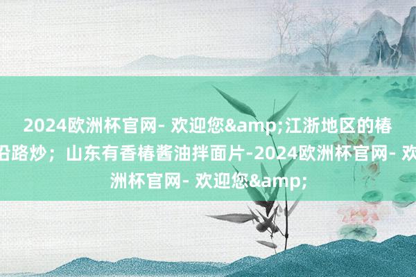 2024欧洲杯官网- 欢迎您&江浙地区的椿芽常与鸡蛋沿路炒；山东有香椿酱油拌面片-2024欧洲杯官网- 欢迎您&