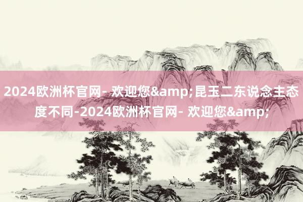2024欧洲杯官网- 欢迎您&昆玉二东说念主态度不同-2024欧洲杯官网- 欢迎您&
